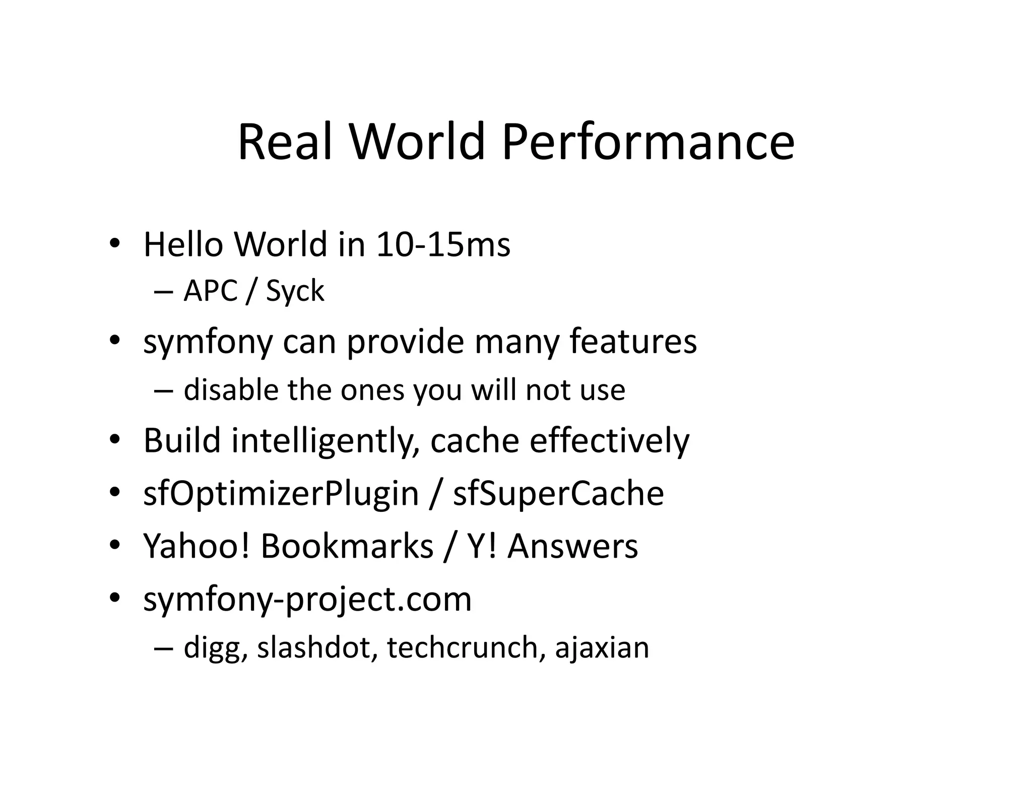 Real World Performance  •  Hello World in 10‐15ms  – APC / Syck  •  symfony can provide many features  – disable the ones you will not use  •  Build intelligently, cache effectively  •  sfOptimizerPlugin / sfSuperCache   •  Yahoo! Bookmarks / Y! Answers  •  symfony‐project.com  – digg, slashdot, techcrunch, ajaxian  