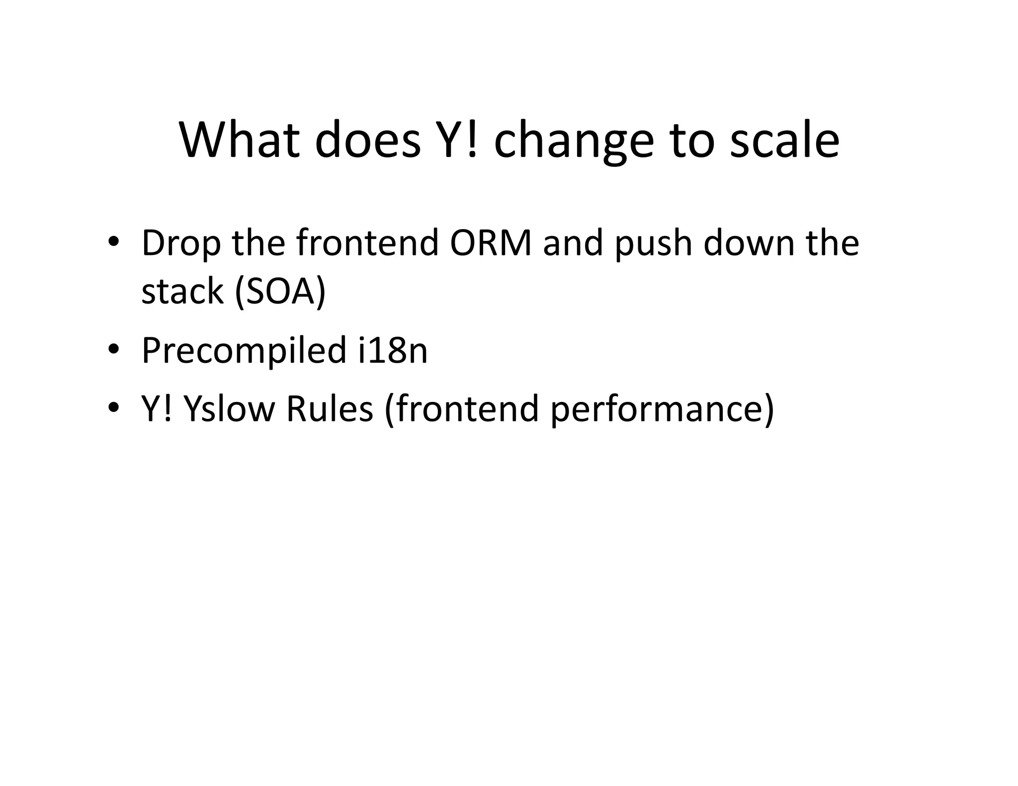What does Y! change to scale  •  Drop the frontend ORM and push down the  stack (SOA)  •  Precompiled i18n  •  Y! Yslow Rules (frontend performance)  