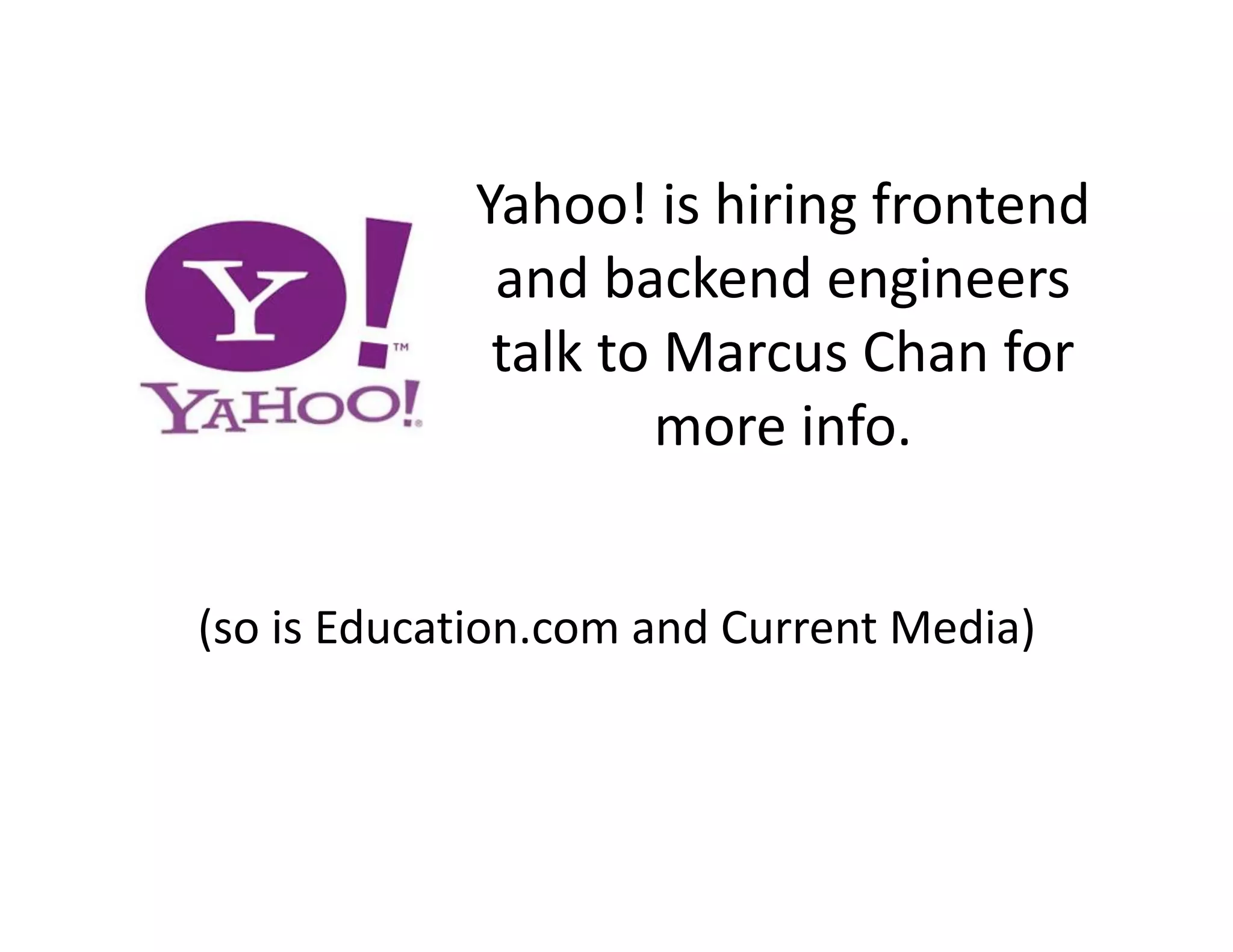 Yahoo! is hiring frontend  and backend engineers  talk to Marcus Chan for  more info.  (so is Education.com and Current Media)  