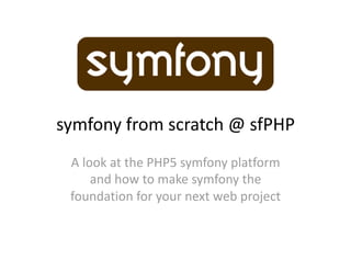 symfony from scratch @ sfPHP 
 A look at the PHP5 symfony platform 
     and how to make symfony the 
 foundation for your next web project 
 