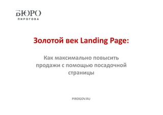 Золотой век Landing Page:
Как максимально повысить
продажи с помощью посадочной
страницы
PIROGOV.RU
 