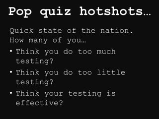Pop quiz hotshots…
Quick state of the nation.
How many of you…
• Think you do too much
testing?
• Think you do too little
testing?
• Think your testing is
effective?
 