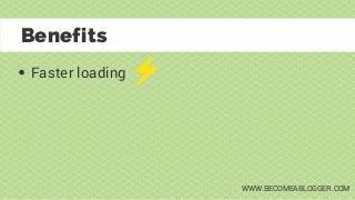 Faster loading
Benefits
WWW.BECOMEABLOGGER.COM
 