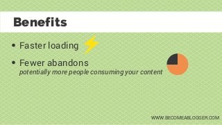 Faster loading
Benefits
Fewer abandons
potentially more people consuming your content
WWW.BECOMEABLOGGER.COM
 
