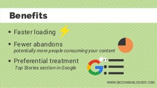Faster loading
Benefits
Fewer abandons
Preferential treatment
potentially more people consuming your content
Top Stories section in Google
#1
WWW.BECOMEABLOGGER.COM
 