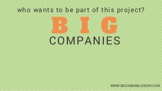 B I G
COMPANIES
who wants to be part of this project?
WWW.BECOMEABLOGGER.COM
 