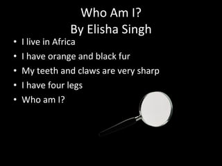 Who Am I? By Elisha Singh I live in Africa I have orange and black fur My teeth and claws are very sharp I have four legs Who am I? 