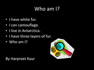 Who am I? I have white fur. I can camouflage. I live in Antarctica. I have three layers of fur. Who am I? By Harpreet Kaur 