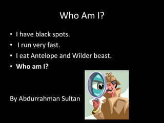 Who Am I? I have black spots. I run very fast.  I eat Antelope and Wilder beast. Who am I? By Abdurrahman Sultan  