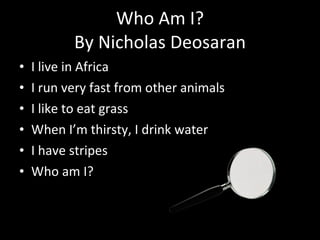 Who Am I? By Nicholas Deosaran I live in Africa I run very fast from other animals I like to eat grass When I’m thirsty, I drink water I have stripes Who am I? 