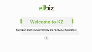Как украинским компаниям получать прибыль в Казахстане
Welcome to KZ
 