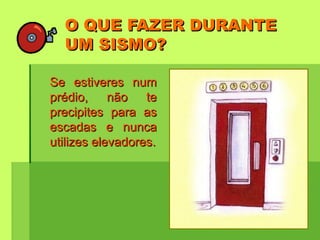 O QUE FAZER DURANTEO QUE FAZER DURANTE
UM SISMO?UM SISMO?
Se estiveres numSe estiveres num
prédio, não teprédio, não te
precipites para asprecipites para as
escadas e nuncaescadas e nunca
utilizes elevadores.utilizes elevadores.
 