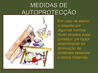 MEDIDAS DEMEDIDAS DE
AUTOPROTECÇÃOAUTOPROTECÇÃO
Em caso de sismo,Em caso de sismo,
o respeito poro respeito por
algumas normasalgumas normas
muito simples podemuito simples pode
constituir um factorconstituir um factor
determinante nadeterminante na
diminuição dediminuição de
acidentes pessoaisacidentes pessoais
e danos materiais.e danos materiais.
 