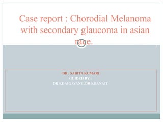 DR . SABITA KUMARI
GUIDED BY :
DR S.DAIGAVANE ,DR S.BANAIT
Case report : Chorodial Melanoma
with secondary glaucoma in asian
race.
 
