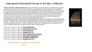 Audiobook Download A House in the Sky: A Memoir
A House in the Sky: A Memoir Audiobook, A House in the Sky is the superbly-written and intensely moving memoir
of Amanda Lindhout, a 31-year-old Canadian woman who was kidnapped in Somalia and held for a harrowing 460
days. Even prior to the 2008 morning when her captors abducted her on the outskirts of Mogadishu, Lindhout’s story is
an unusual one: After finishing high school in hard-scrabble Alberta, she moved to the big city—Calgary—and became
a cocktail waitress, saving her tips from customers flush with oil-boom cash. At the age of 20, with her newfound
income, Lindhout boarded her first international flight. As a child, she had escaped a house governed by chaos and
violence, her mother often beaten in the room next door, by paging through copies of National Geographic and
imagining herself in its exotic locales. Now she would see those places for real.
She traveled through Latin America, then Laos, then Bangladesh and India. When money ran out, she returned home to
save for the next adventure, launching herself each time deeper into the world—backpacking solo across Sudan, Syria,
Pakistan—and closer to some sort of edge. In Afghanistan in 2006 she developed an interest in journalism, ultimately
carving out a fledgling career as a TV reporter. Following the lead of war correspondents she’d encountered, all of
whom had planted themselves in the heart of the 21st century’s hottest conflicts,
A House in the Sky: A Memoir Free Audiobooks
A House in the Sky: A Memoir Audiobooks For Free
A House in the Sky: A Memoir Free Audiobook
A House in the Sky: A Memoir Audiobook Free
A House in the Sky: A Memoir Free Audiobook Downloads
A House in the Sky: A Memoir Free Online Audiobooks
A House in the Sky: A Memoir Free Mp3 Audiobooks
A House in the Sky: A Memoir Audiobooks Free
LINK IN PAGE 4 TO LISTEN OR DOWNLOAD
BOOK
 