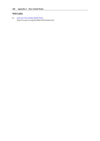 200    Appendix A How A Hash Works

Web Links
A.1   perl.com: How Hashes Really Work
      http://www.perl.com/pub/a/2002/10/01/hashes.html
 