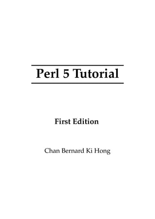 Perl 5 Tutorial


    First Edition


 Chan Bernard Ki Hong
 