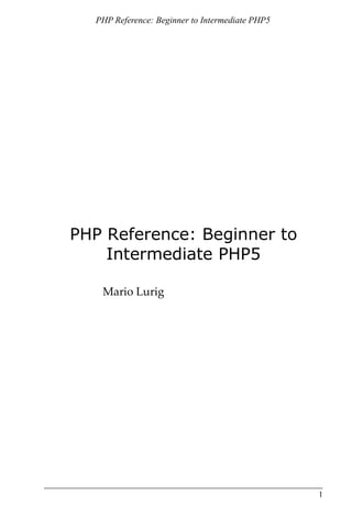 PHP Reference: Beginner to Intermediate PHP5




PHP Reference: Beginner to
    Intermediate PHP5

   Mario Lurig




                                                 1
 