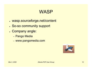 WASP
 ●   wasp.sourceforge.net/content
 ●   So-so community support
 ●   Company angle:
      –   Pango Media
      –   www.pangomedia.com




Mar 2, 2006             Atlanta PHP User Group   10
 