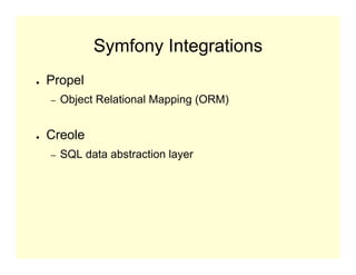 Symfony Integrations
●   Propel
    –   Object Relational Mapping (ORM)


●   Creole
    –   SQL data abstraction layer
 
