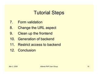 Tutorial Steps
 7.           Form validation
 8.           Change the URL aspect
 9.           Clean up the frontend
 10. Generation of backend
 11. Restrict access to backend
 12. Conclusion



Mar 2, 2006                Atlanta PHP User Group   16
 