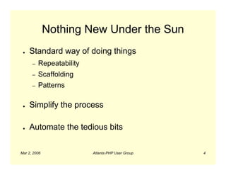 Nothing New Under the Sun
 ●   Standard way of doing things
      –   Repeatability
      –   Scaffolding
      –   Patterns

 ●   Simplify the process

 ●   Automate the tedious bits

Mar 2, 2006               Atlanta PHP User Group   4
 