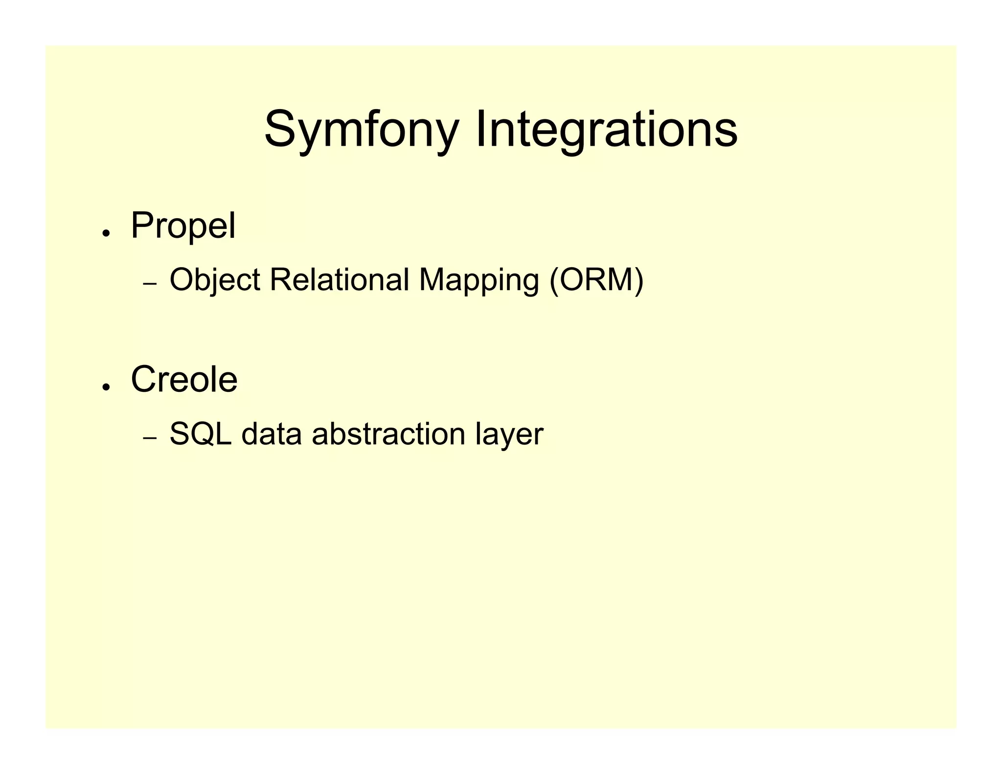 Symfony Integrations
●   Propel
    –   Object Relational Mapping (ORM)


●   Creole
    –   SQL data abstraction layer
 