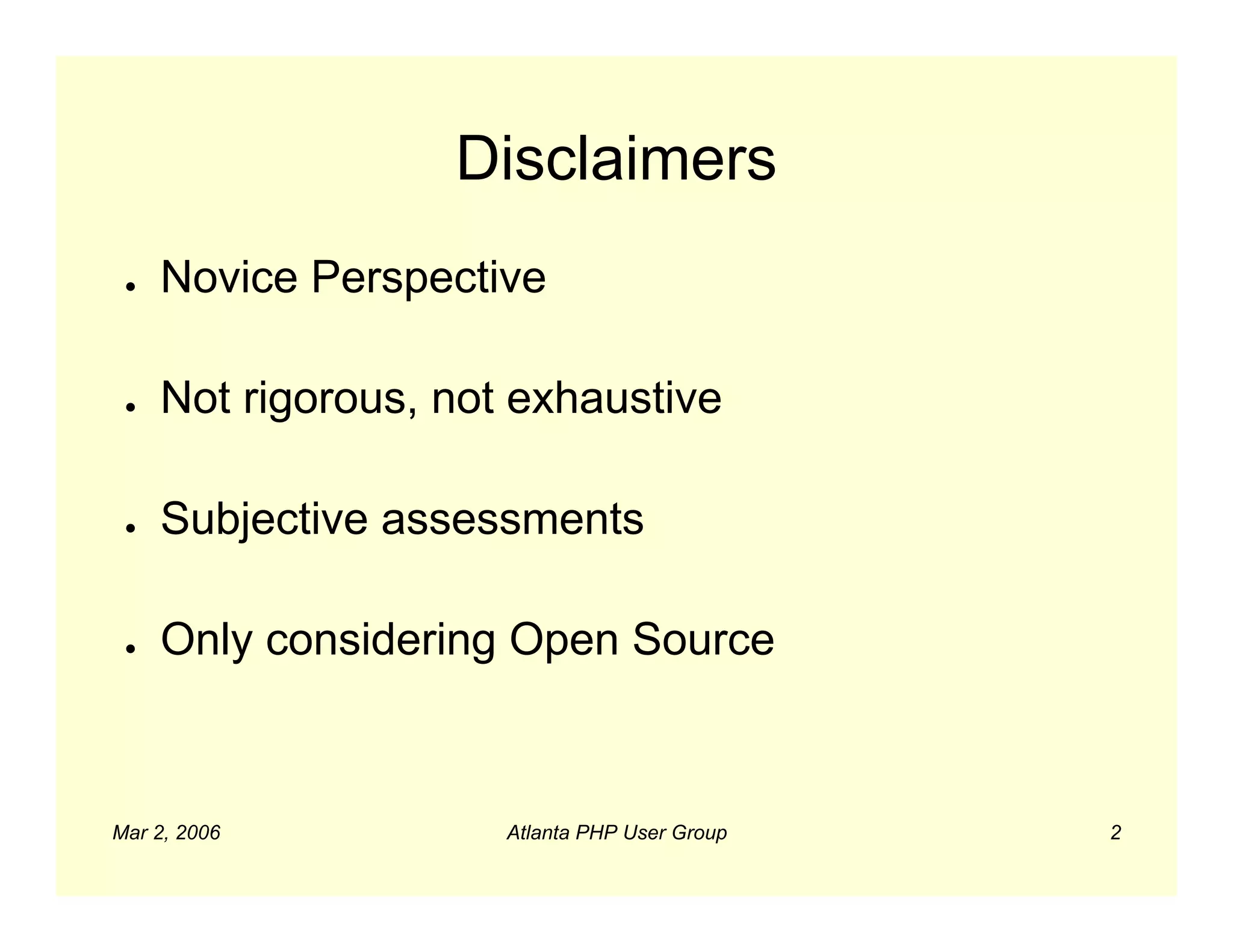 Disclaimers
 ●   Novice Perspective

 ●   Not rigorous, not exhaustive

 ●   Subjective assessments

 ●   Only considering Open Source



Mar 2, 2006           Atlanta PHP User Group   2
 