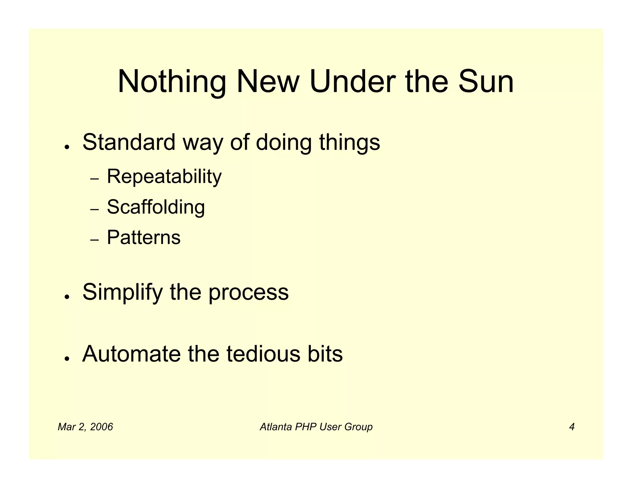 Nothing New Under the Sun
 ●   Standard way of doing things
      –   Repeatability
      –   Scaffolding
      –   Patterns

 ●   Simplify the process

 ●   Automate the tedious bits

Mar 2, 2006               Atlanta PHP User Group   4
 