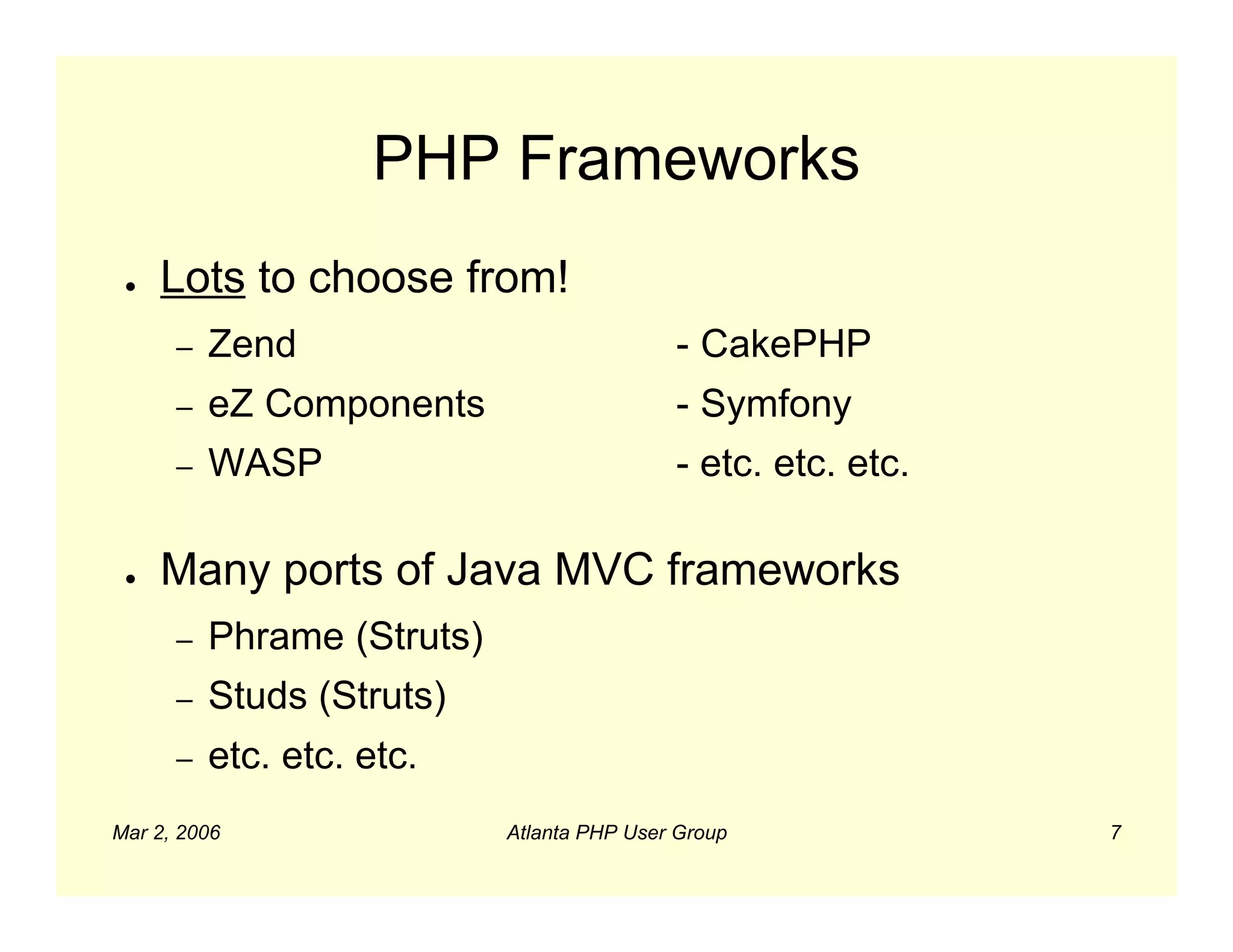 PHP Frameworks
 ●   Lots to choose from!
      –   Zend                              - CakePHP
      –   eZ Components                     - Symfony
      –   WASP                              - etc. etc. etc.

 ●   Many ports of Java MVC frameworks
      –   Phrame (Struts)
      –   Studs (Struts)
      –   etc. etc. etc.
Mar 2, 2006                 Atlanta PHP User Group             7
 