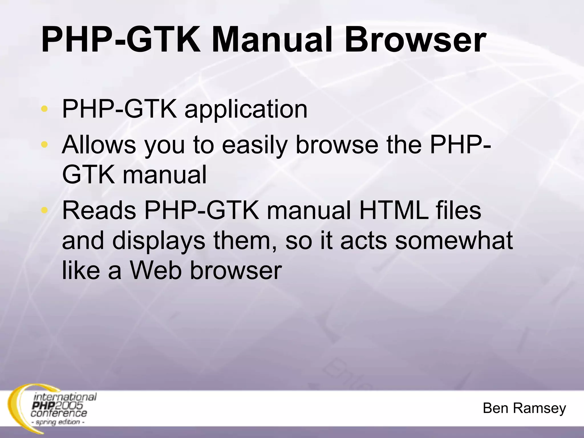 PHP-GTK Manual Browser
• PHP-GTK application
• Allows you to easily browse the PHP-
  GTK manual
• Reads PHP-GTK manual HTML files
  and displays them, so it acts somewhat
  like a Web browser




                                     Ben Ramsey
 