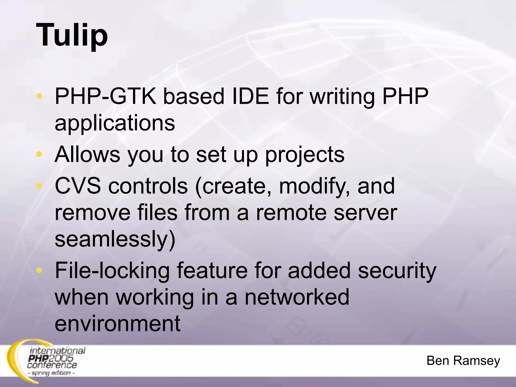 Tulip
• PHP-GTK based IDE for writing PHP
  applications
• Allows you to set up projects
• CVS controls (create, modify, and
  remove files from a remote server
  seamlessly)
• File-locking feature for added security
  when working in a networked
  environment
                                       Ben Ramsey
 