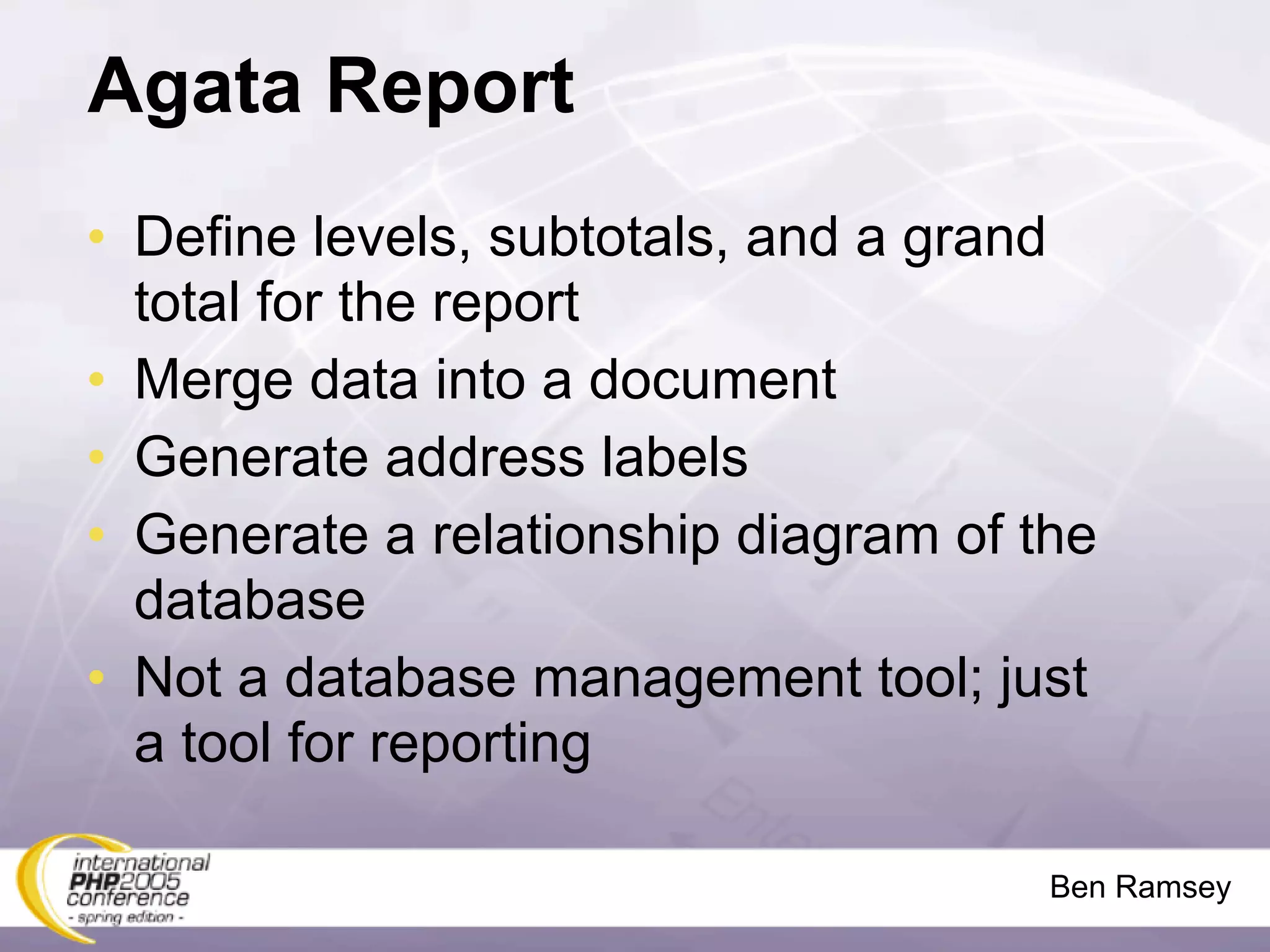 Agata Report
• Define levels, subtotals, and a grand
  total for the report
• Merge data into a document
• Generate address labels
• Generate a relationship diagram of the
  database
• Not a database management tool; just
  a tool for reporting

                                      Ben Ramsey
 