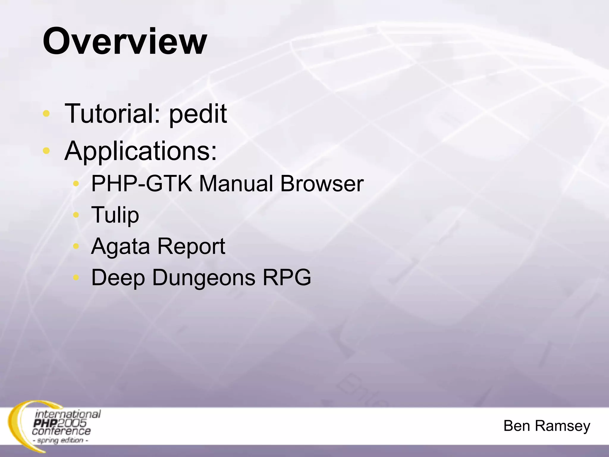 Overview
• Tutorial: pedit
• Applications:
  •   PHP-GTK Manual Browser
  •   Tulip
  •   Agata Report
  •   Deep Dungeons RPG




                               Ben Ramsey
 