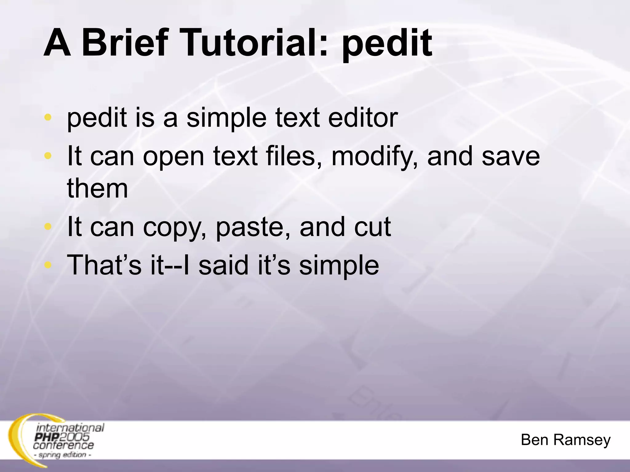 A Brief Tutorial: pedit
• pedit is a simple text editor
• It can open text files, modify, and save
  them
• It can copy, paste, and cut
• That’s it--I said it’s simple




                                        Ben Ramsey
 