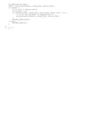 FD_ZERO(&write_fds);
    nfds = ares_fds(channel, &read_fds, &write_fds);
    if (nfds) {
        tv.tv_secs = timeout_secs;
        tv.tv_usec = 0;
        if (select(nfds, &read_fds, &write_fds, NULL, &tv) > 0) {
             /* calls the callback as appropriate */
             ares_process(channel, &read_fds, &write_fds);
        }
        RETURN_LONG(nfds);
    } else {
        RETURN_LONG(0);
    }
}
/* }}} */
 