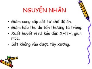NGUYÊN NHÂN
• Gi m cung c p s t t ch đ ăn.ả ấ ắ ừ ế ộ
• Gi m h p thu do t n th ng tá tràng.ả ấ ổ ươ
• Xu t huy t r r kéo dài: XHTH, giunấ ế ỉ ả
móc.
• S t không vào đ c t y x ng.ắ ượ ủ ươ
 