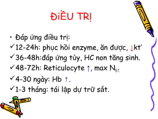 Đi U TRỀ Ị
• Đáp ng đi u tr :ứ ề ị
12-24h: ph c h i enzyme, ăn đ c,ụ ồ ượ ↓kt’
36-48h:đáp ng t y, HC non tăng sinh.ứ ủ
48-72h: Reticulocyte ↑, max N5-7.
4-30 ngày: Hb .↑
1-3 tháng: tái l p d tr s tậ ự ữ ắ .
 