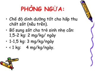 PHÒNG NG A:Ừ
• Ch đ dinh d ng t t cho h p thuế ộ ưỡ ố ấ
ch t s t (nêu trên).ấ ắ
• B sung s t cho tr sinh nh cân:ổ ắ ẻ ẹ
1,5-2 kg: 2 mg/kg/ ngày
• 1-1,5 kg: 3 mg/kg/ngày
• < 1 kg: 4 mg/kg/ngày.
 