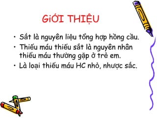 Gi I THI UỚ Ệ
• S t là nguyên li u t ng h p h ng c u.ắ ệ ổ ợ ồ ầ
• Thi u máu thi u s t là nguyên nhânế ế ắ
thi u máu th ng g p tr em.ế ườ ặ ở ẻ
• Là lo i thi u máu HC nh , nh c s c.ạ ế ỏ ượ ắ
 