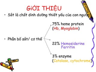 Gi I THI UỚ Ệ
• S t là ch t dinh d ng thi t y u c a con ng i.ắ ấ ưỡ ế ế ủ ườ
75% heme protein
(Hb, Myoglobin)
• Phân b s t/ c thố ắ ơ ể
22% Hemosiderine
Ferritin
3% enzyme
(Catalase, cytochrome)
 