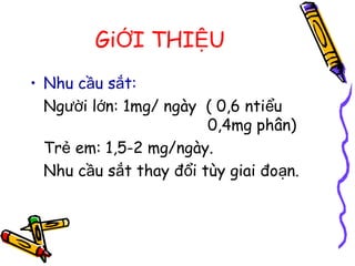 Gi I THI UỚ Ệ
• Nhu c u s t:ầ ắ
Ng i l n: 1mg/ ngày ( 0,6 nti uườ ớ ể
0,4mg phân)
Tr em: 1,5-2 mg/ngày.ẻ
Nhu c u s t thay đ i tùy giai đo n.ầ ắ ổ ạ
 
