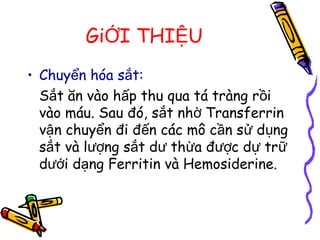 Gi I THI UỚ Ệ
• Chuy n hóa s t:ể ắ
S t ăn vào h p thu qua tá tràng r iắ ấ ồ
vào máu. Sau đó, s t nh Transferrinắ ờ
v n chuy n đi đ n các mô c n s d ngậ ể ế ầ ử ụ
s t và l ng s t d th a đ c d trắ ượ ắ ư ừ ượ ự ữ
d i d ng Ferritin và Hemosiderine.ướ ạ
 