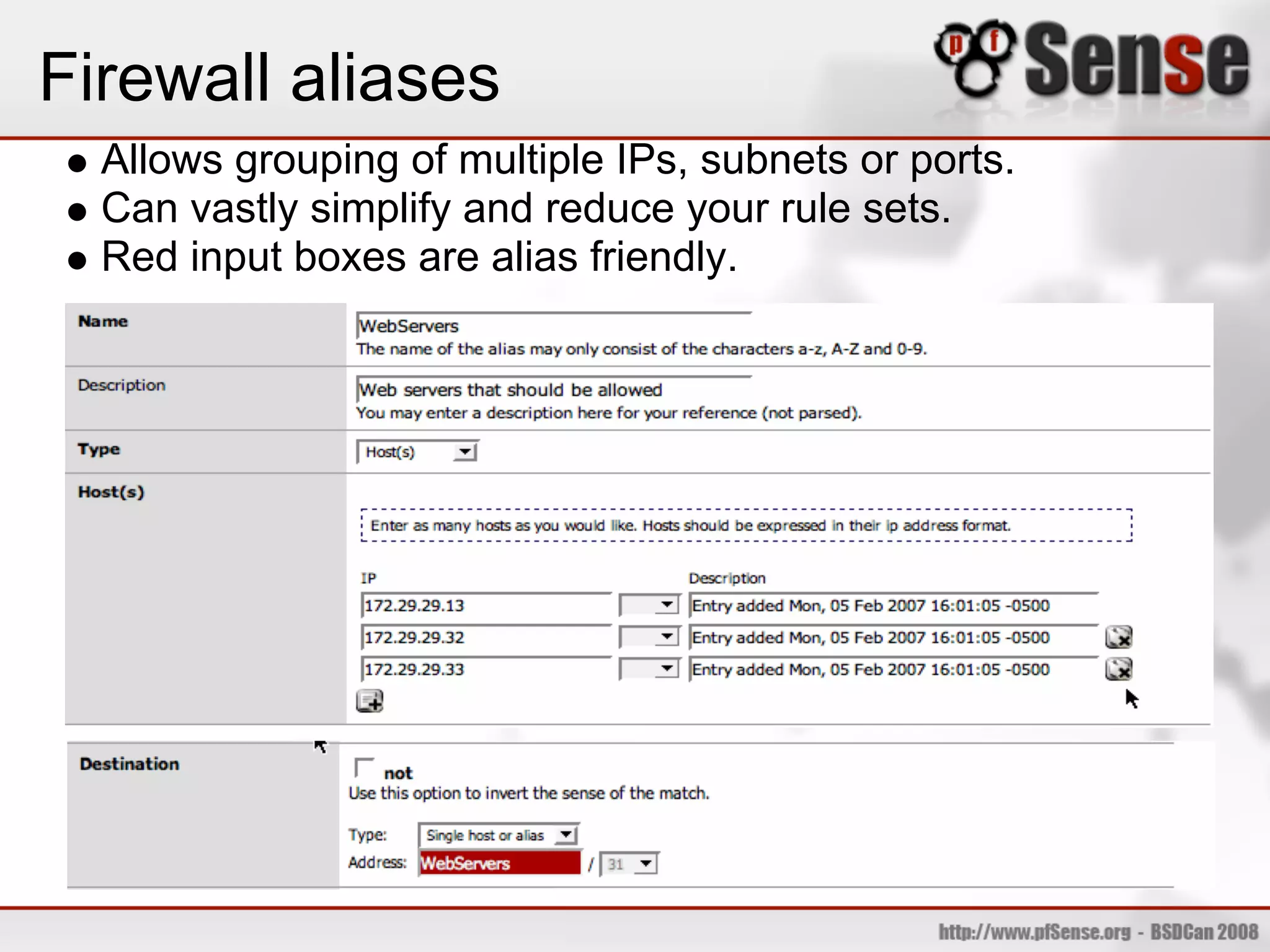 Firewall aliases
  Allows grouping of multiple IPs, subnets or ports.
  Can vastly simplify and reduce your rule sets.
  Red input boxes are alias friendly.
 