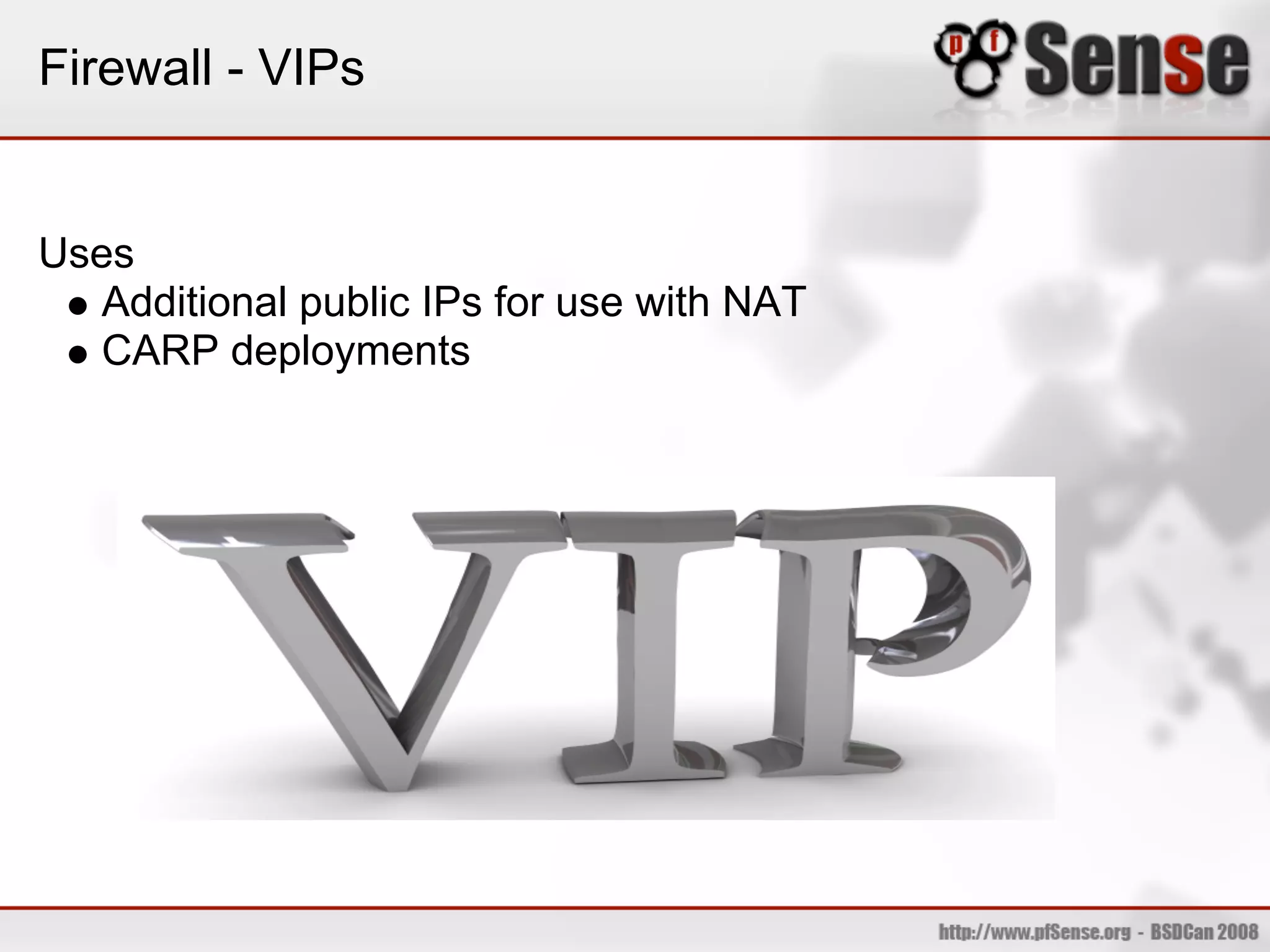 Firewall - VIPs


Uses
   Additional public IPs for use with NAT
   CARP deployments
 