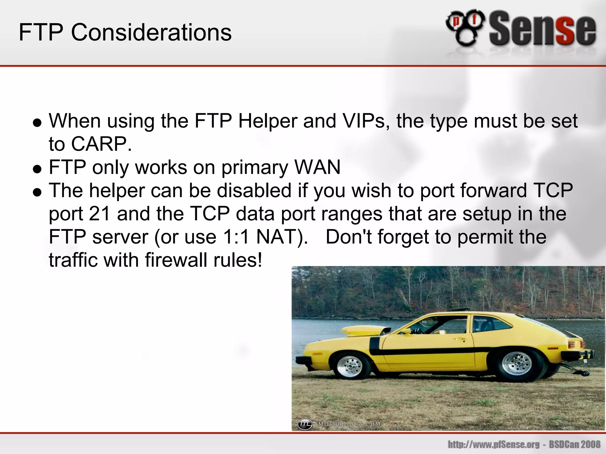 FTP Considerations


  When using the FTP Helper and VIPs, the type must be set
  to CARP.
  FTP only works on primary WAN
  The helper can be disabled if you wish to port forward TCP
  port 21 and the TCP data port ranges that are setup in the
  FTP server (or use 1:1 NAT). Don't forget to permit the
  traffic with firewall rules!
 