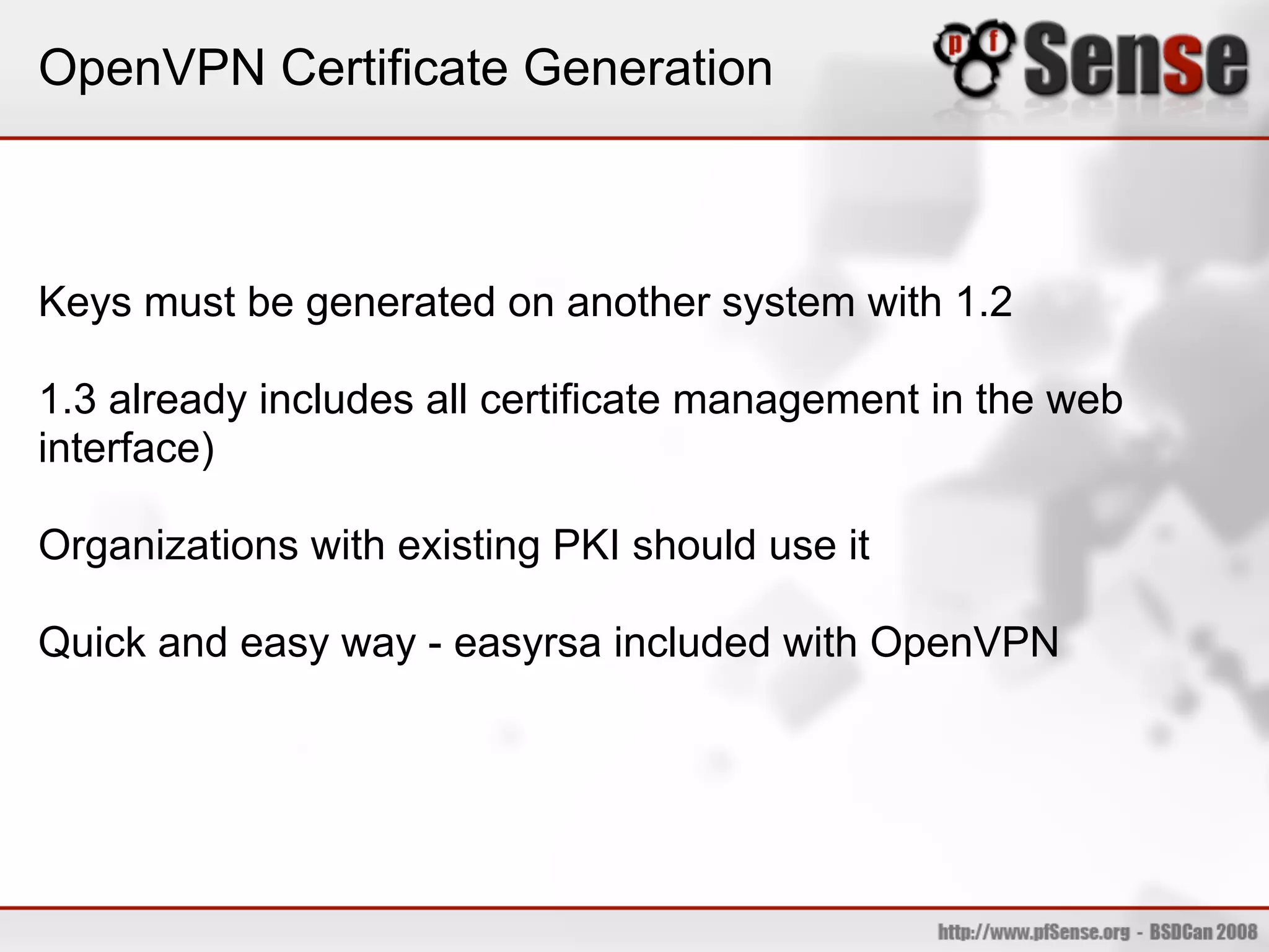 OpenVPN Certificate Generation



Keys must be generated on another system with 1.2

1.3 already includes all certificate management in the web
interface)

Organizations with existing PKI should use it

Quick and easy way - easyrsa included with OpenVPN
 