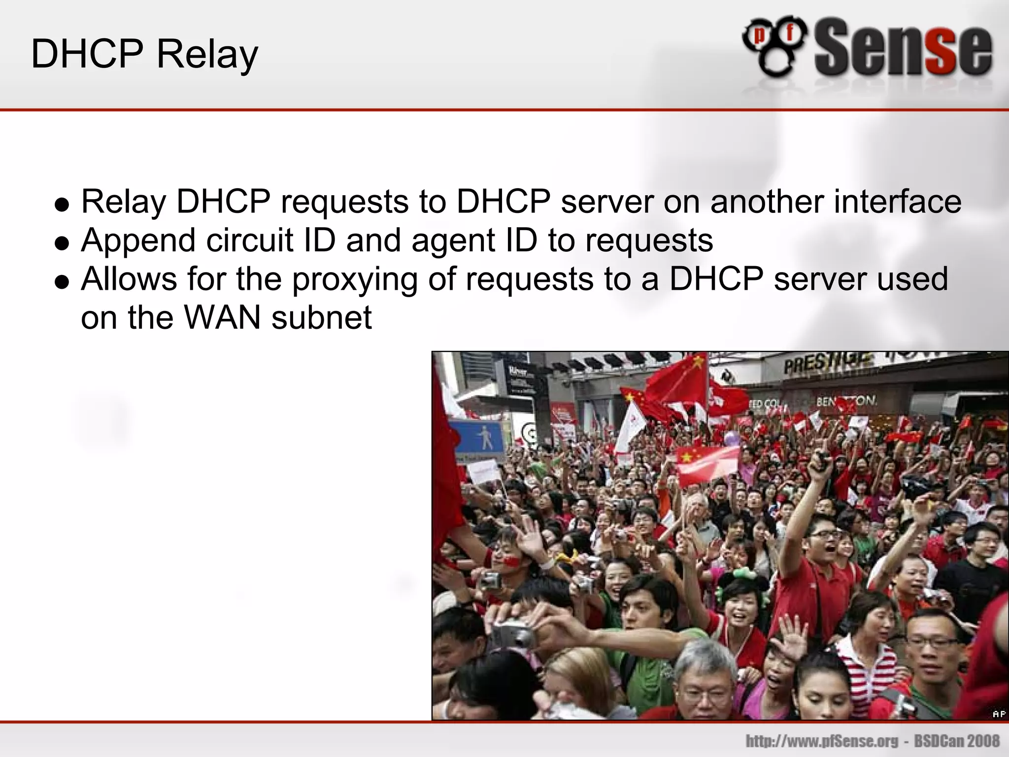 DHCP Relay


  Relay DHCP requests to DHCP server on another interface
  Append circuit ID and agent ID to requests
  Allows for the proxying of requests to a DHCP server used
  on the WAN subnet
 