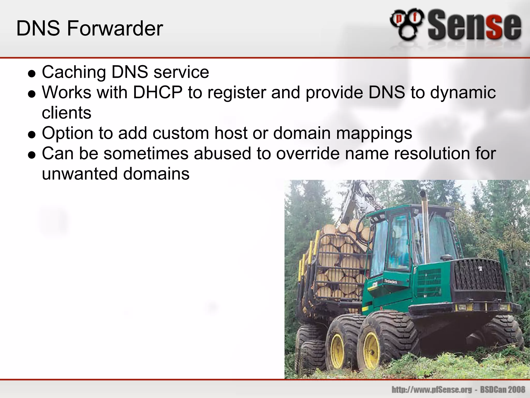 DNS Forwarder
  Caching DNS service
  Works with DHCP to register and provide DNS to dynamic
  clients
  Option to add custom host or domain mappings
  Can be sometimes abused to override name resolution for
  unwanted domains
 