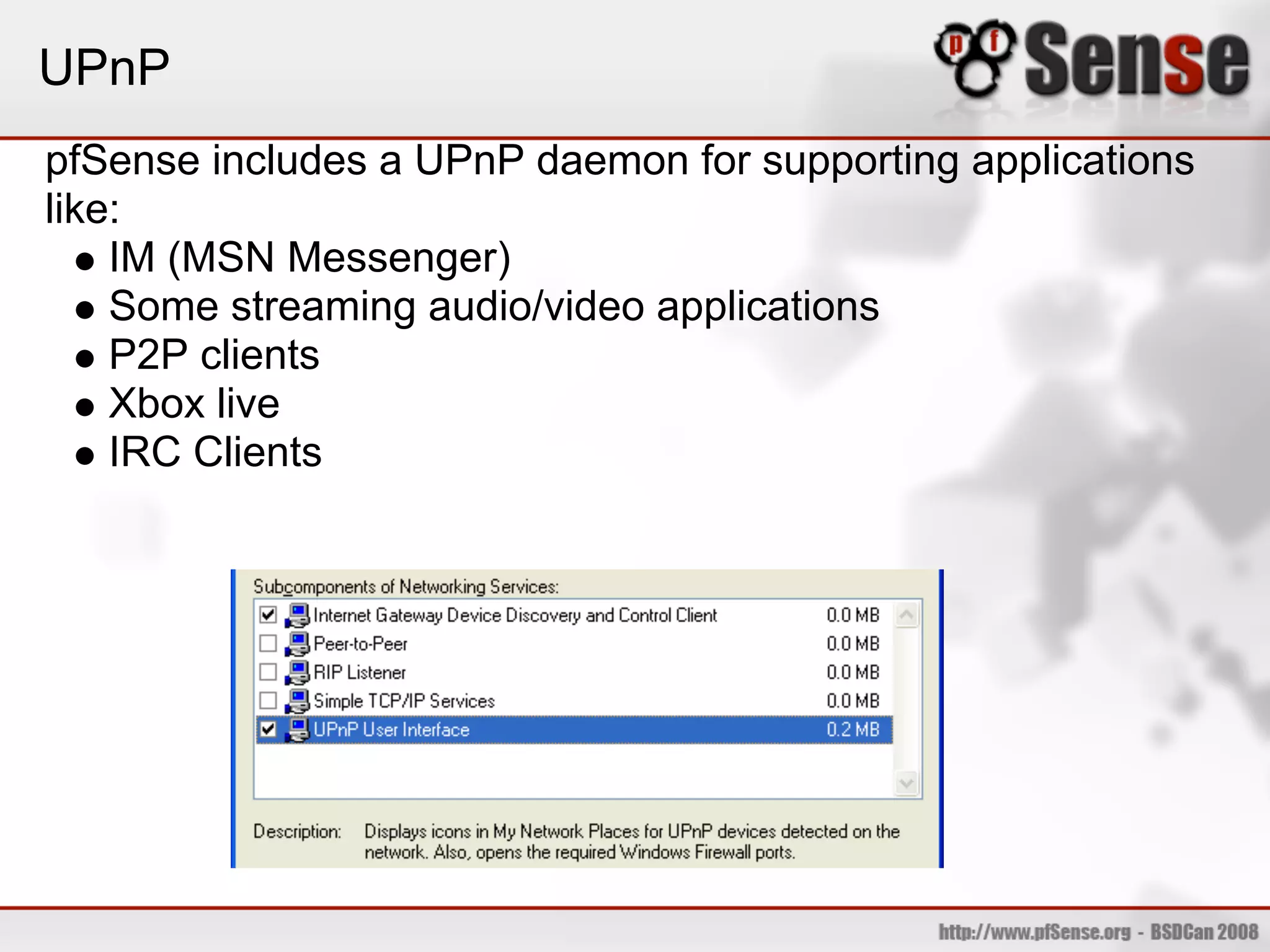 UPnP
pfSense includes a UPnP daemon for supporting applications
like:
    IM (MSN Messenger)
    Some streaming audio/video applications
    P2P clients
    Xbox live
    IRC Clients
 